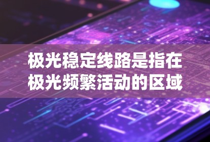 极光稳定线路是指在极光频繁活动的区域设计和维护的电力输送系统，旨在确保输电线路在极光干扰下的稳定性和可靠性。以下是对极光稳定线路的详细分析和总结