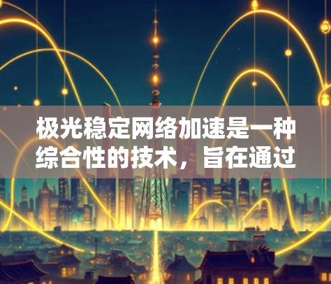 极光稳定网络加速是一种综合性的技术，旨在通过多种技术手段提升网络的性能、稳定性和安全性。以下是对该技术的详细总结