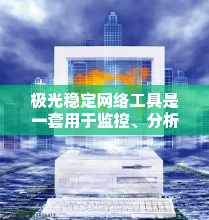 极光稳定网络工具是一套用于监控、分析和管理网络环境的软件或平台，旨在确保网络的高可用性和安全性。以下是关于极光稳定网络工具的详细分析和总结