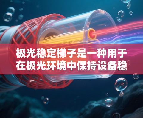 极光稳定梯子是一种用于在极光环境中保持设备稳定的结构，主要用于极地科学研究中的设备安装和操作。以下是对极光稳定梯子的详细分析