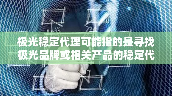 极光稳定代理可能指的是寻找极光品牌或相关产品的稳定代理商。如果你是想寻找极光科技或其他品牌的稳定代理商，以下是一些可能的建议和步骤