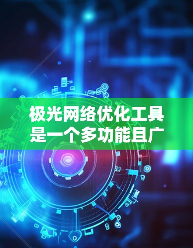 极光网络优化工具是一个多功能且广泛应用的解决方案，旨在提升网络性能、可靠性和安全性。以下是对这些工具的详细总结