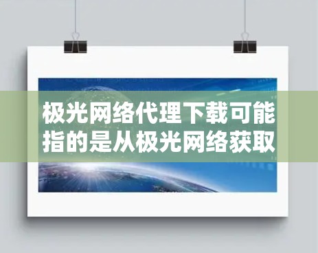 极光网络代理下载可能指的是从极光网络获取代理服务或相关工具的下载过程。以下是一些可能的步骤和注意事项，帮助你完成这个下载过程