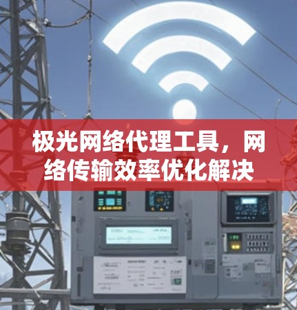 极光网络代理工具，网络传输效率优化解决方案