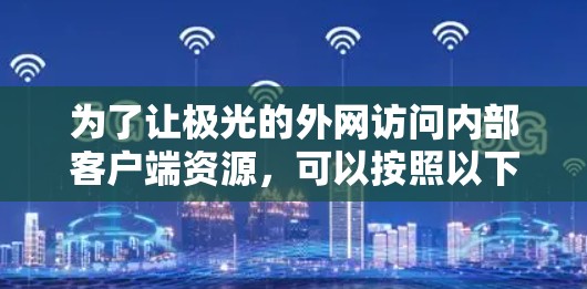 为了让极光的外网访问内部客户端资源，可以按照以下步骤进行配置和测试