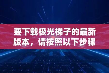 要下载极光梯子的最新版本，请按照以下步骤操作