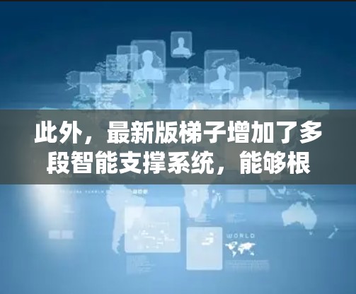 此外，最新版梯子增加了多段智能支撑系统，能够根据攀登者的动作自动调整高度，减少了人为操作的误差。其最显著的改进是引入了全新的智能降落模式，通过传感器检测攀登者的疲劳程度，自动调整下降速度，确保安全