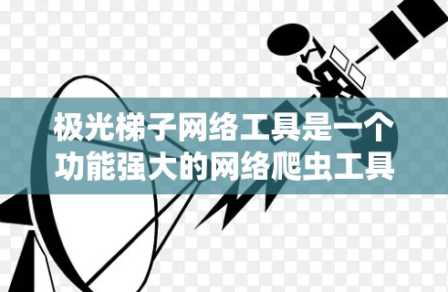 极光梯子网络工具是一个功能强大的网络爬虫工具，主要用于抓取网页内容、下载图片和文件，并生成随机的UA和IP，以避免被网站封锁。以下是对极光梯子网络工具的详细分析