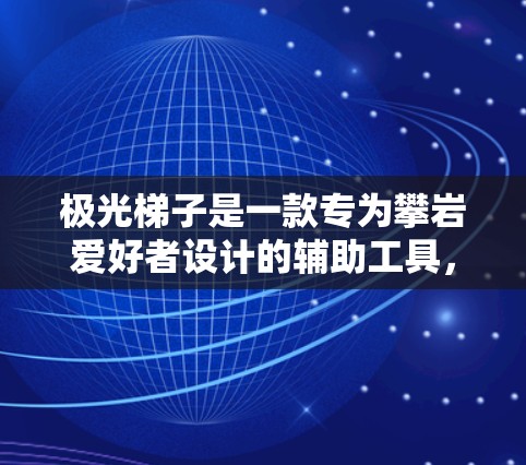 极光梯子是一款专为攀岩爱好者设计的辅助工具，能够帮助用户更安全地在陡峭地形中攀爬和移动。以下是下载和安装步骤