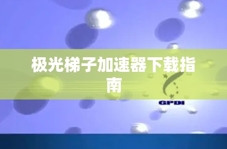 极光梯子加速器下载指南