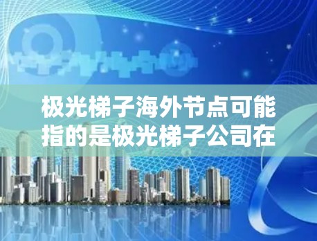 极光梯子海外节点可能指的是极光梯子公司在海外地区设立的数据中心或服务器节点。这些节点通常用于提供更高效的网络服务、数据存储和计算资源，帮助用户在全球范围内更好地进行业务扩展或数据管理