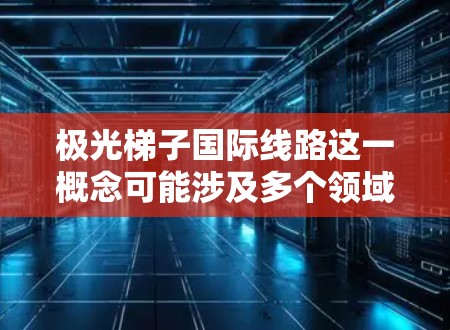 极光梯子国际线路这一概念可能涉及多个领域，具体含义取决于上下文。以下是一些可能的解释和相关信息