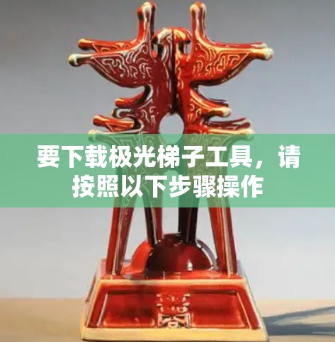 要下载极光梯子工具，请按照以下步骤操作