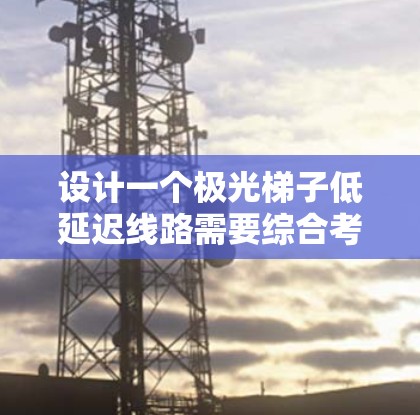设计一个极光梯子低延迟线路需要综合考虑多个方面，以确保光路的高效性和低延迟。以下是分步骤的设计思路