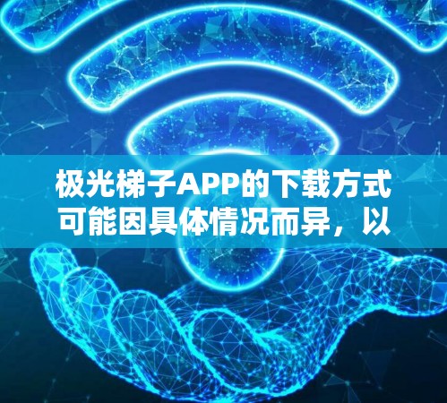 极光梯子APP的下载方式可能因具体情况而异，以下是一些可能的途径，帮助你找到该APP