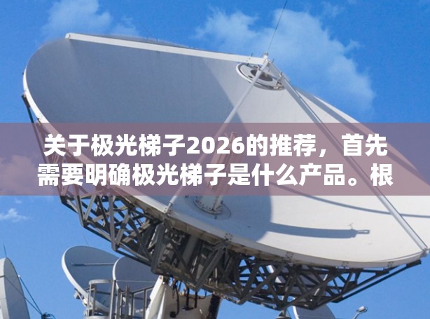 关于极光梯子2026的推荐，首先需要明确极光梯子是什么产品。根据名称推测，极光梯子可能是一款家具产品，可能与极光品牌相关，特指某款梯子或辅助设备的型号或系列