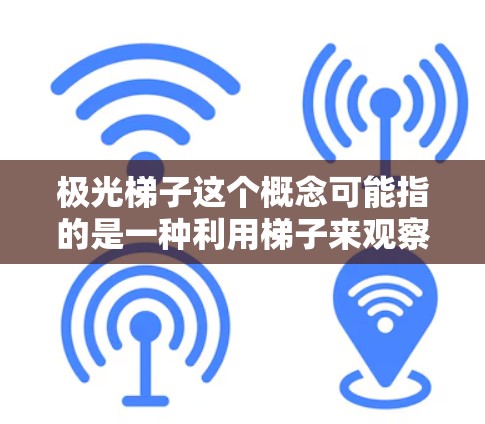 极光梯子这个概念可能指的是一种利用梯子来观察或捕捉极光的装置或方法。以下是一些可能相关的解释和建议