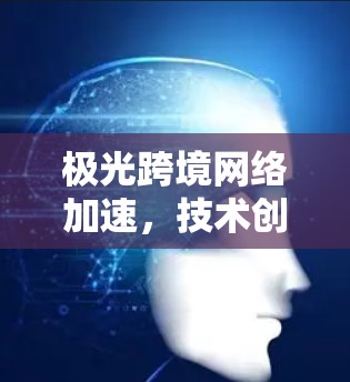 极光跨境网络加速，技术创新与应用前景