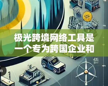 极光跨境网络工具是一个专为跨国企业和个人设计的网络解决方案，旨在提供高效、安全的跨境网络服务。以下是该工具的详细分析和特点