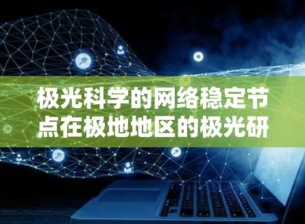 极光科学的网络稳定节点在极地地区的极光研究中起着关键作用。以下是详细的分步解释，指导如何建立和维护这些节点
