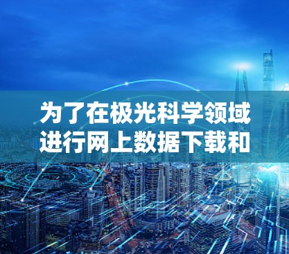 为了在极光科学领域进行网上数据下载和研究，以下是一些建议的资源和工具