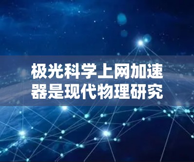极光科学上网加速器是现代物理研究中的一个重要工具，主要用于研究极光现象、太阳活动以及宇宙射线的影响。以下是对极光科学上网加速器的详细分析