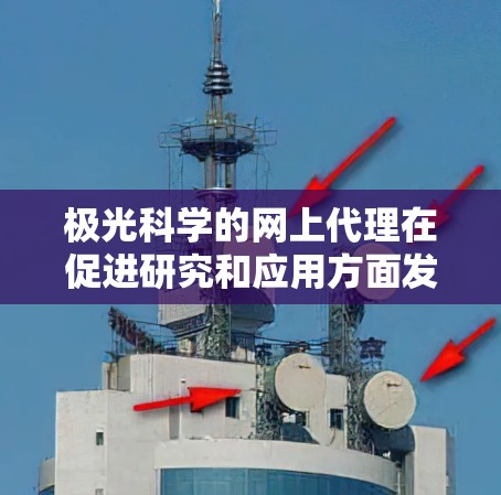 极光科学的网上代理在促进研究和应用方面发挥着重要作用。以下是极光科学网上代理的主要作用及其影响