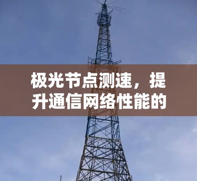 极光节点测速，提升通信网络性能的关键技术