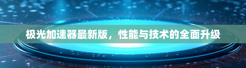 极光加速器最新版，性能与技术的全面升级