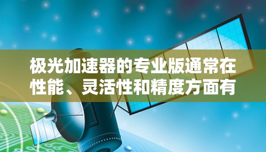极光加速器的专业版通常在性能、灵活性和精度方面有显著提升，适合高要求的实验室和研究机构。以下是对其优势的总结