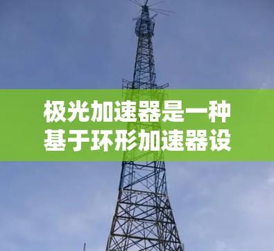 极光加速器是一种基于环形加速器设计的实验装置，专为研究极光现象和模拟粒子在磁场中的运动而开发。以下是对极光加速器的详细分析和总结