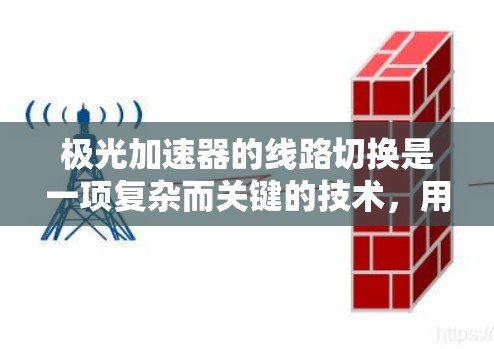 极光加速器的线路切换是一项复杂而关键的技术，用于灵活控制粒子的运动轨迹和加速过程。以下是对这一技术的详细分析和总结