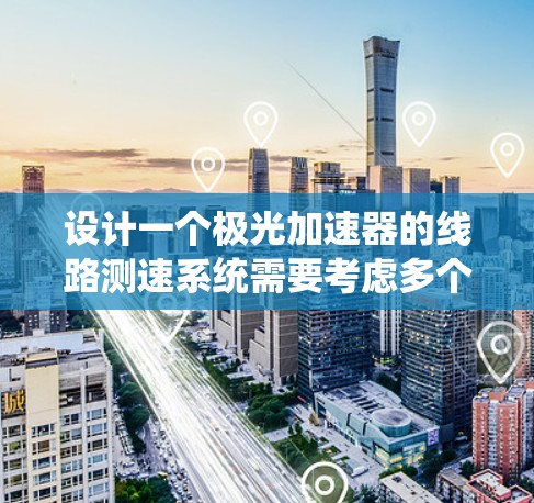 设计一个极光加速器的线路测速系统需要考虑多个关键因素，确保其准确性和稳定性。以下是系统设计的步骤和考虑因素