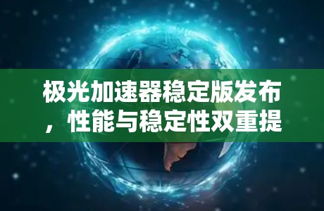 极光加速器稳定版发布，性能与稳定性双重提升