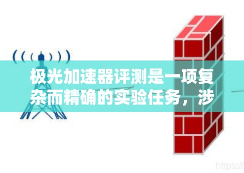极光加速器评测是一项复杂而精确的实验任务，涉及多个方面的考量。以下是对极光加速器评测的详细分析和总结