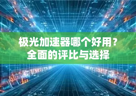 极光加速器哪个好用？全面的评比与选择