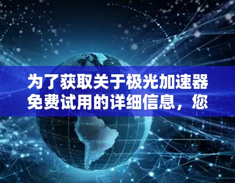 为了获取关于极光加速器免费试用的详细信息，您可以按照以下步骤进行