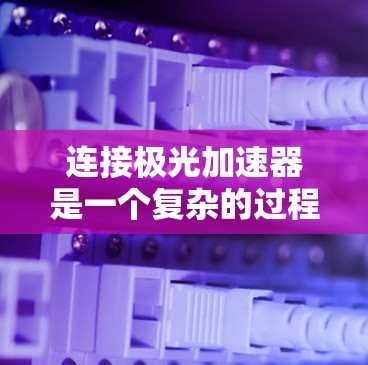连接极光加速器是一个复杂的过程，涉及多种硬件和电子技术。以下是连接教程的详细步骤和注意事项