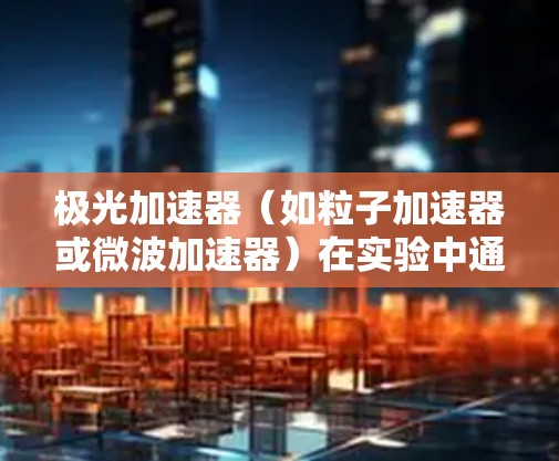 极光加速器（如粒子加速器或微波加速器）在实验中通常需要进行连接测试，以确保设备的各个部分能够正常工作，数据能够准确采集并传输。以下是一些关于极光加速器连接测试的关键点和注意事项