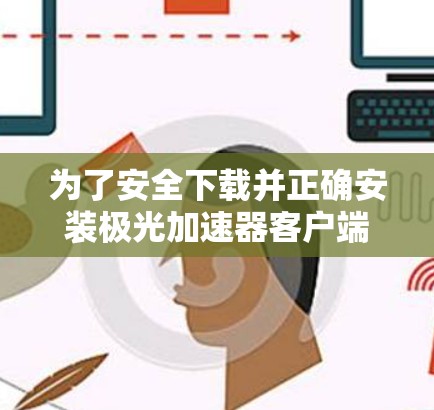 为了安全下载并正确安装极光加速器客户端，请按照以下步骤操作
