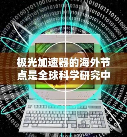 极光加速器的海外节点是全球科学研究中的重要组成部分，主要用于高能粒子物理实验和数据处理。以下是对极光加速器海外节点的详细分析