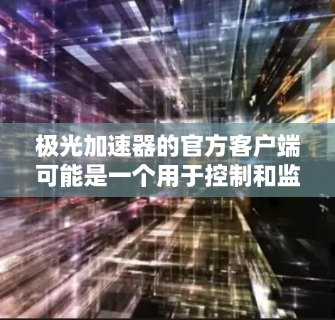 极光加速器的官方客户端可能是一个用于控制和监控加速器运行的软件。以下是一些可能的开发步骤和建议