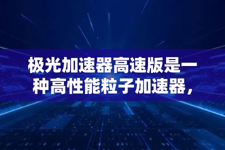 极光加速器高速版是一种高性能粒子加速器，通过技术创新显著提升了加速效率和粒子能量，为多个领域带来了新的应用潜力。以下是对极光加速器高速版的详细分析和总结