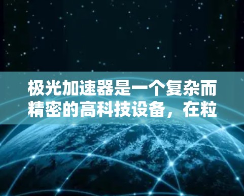 极光加速器是一个复杂而精密的高科技设备，在粒子物理学和相关领域发挥着重要作用。以下是对极光加速器的详细分析和总结
