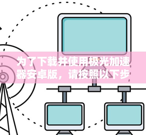 为了下载并使用极光加速器安卓版，请按照以下步骤操作