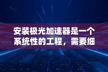 安装极光加速器是一个系统性的工程，需要细致规划和执行。以下是一步步的安装指南，帮助您顺利完成安装