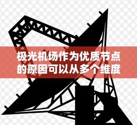 极光机场作为优质节点的原因可以从多个维度进行分析，以下是详细的总结