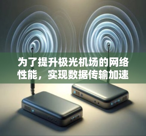 为了提升极光机场的网络性能，实现数据传输加速，可以采取以下分步策略