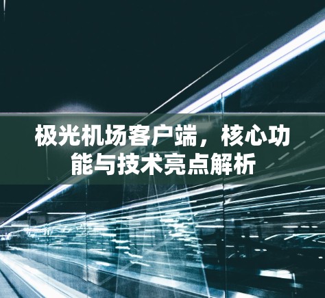 极光机场客户端,核心功能与技术亮点解析 极光机场客户端,核心功能与技术亮点解析
