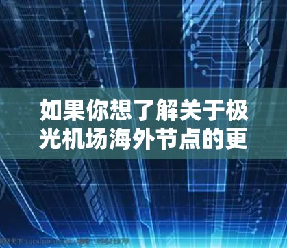 如果你想了解关于极光机场海外节点的更多信息，建议查阅该公司或项目的官方网站、新闻稿或相关行业报告。这样可以帮助你获得更准确的信息和数据